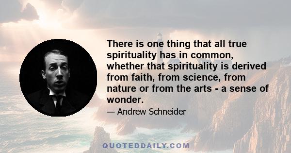 There is one thing that all true spirituality has in common, whether that spirituality is derived from faith, from science, from nature or from the arts - a sense of wonder.