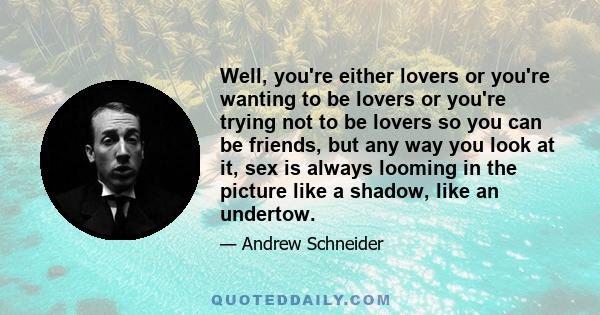 Well, you're either lovers or you're wanting to be lovers or you're trying not to be lovers so you can be friends, but any way you look at it, sex is always looming in the picture like a shadow, like an undertow.