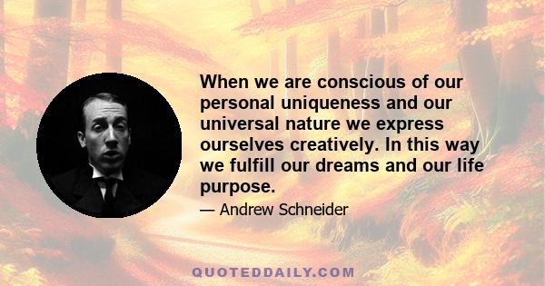 When we are conscious of our personal uniqueness and our universal nature we express ourselves creatively. In this way we fulfill our dreams and our life purpose.