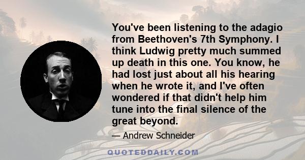 You've been listening to the adagio from Beethoven's 7th Symphony. I think Ludwig pretty much summed up death in this one. You know, he had lost just about all his hearing when he wrote it, and I've often wondered if