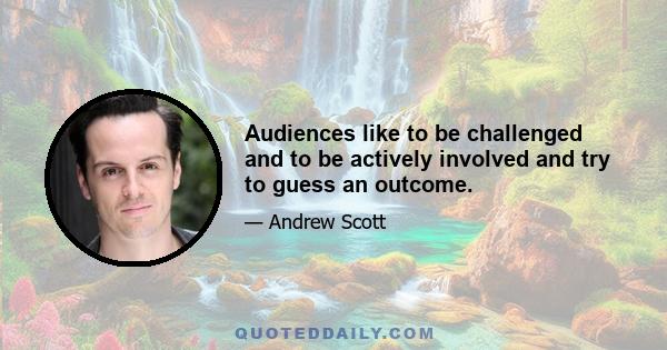 Audiences like to be challenged and to be actively involved and try to guess an outcome.