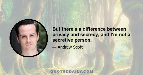 But there's a difference between privacy and secrecy, and I'm not a secretive person.