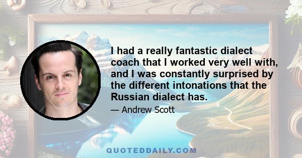 I had a really fantastic dialect coach that I worked very well with, and I was constantly surprised by the different intonations that the Russian dialect has.