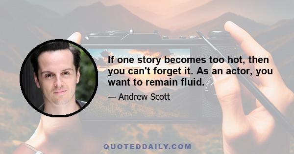 If one story becomes too hot, then you can't forget it. As an actor, you want to remain fluid.