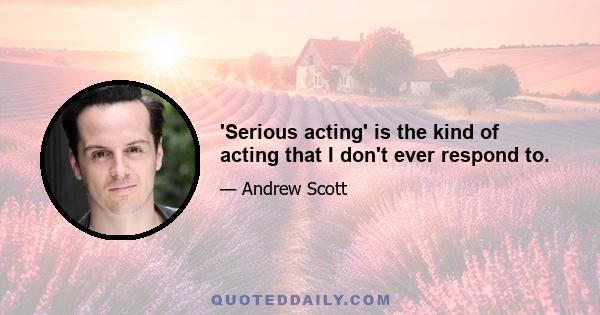 'Serious acting' is the kind of acting that I don't ever respond to.