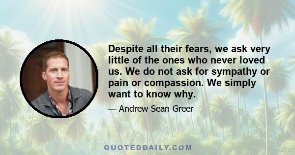 Despite all their fears, we ask very little of the ones who never loved us. We do not ask for sympathy or pain or compassion. We simply want to know why.