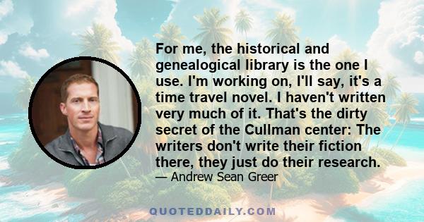 For me, the historical and genealogical library is the one I use. I'm working on, I'll say, it's a time travel novel. I haven't written very much of it. That's the dirty secret of the Cullman center: The writers don't