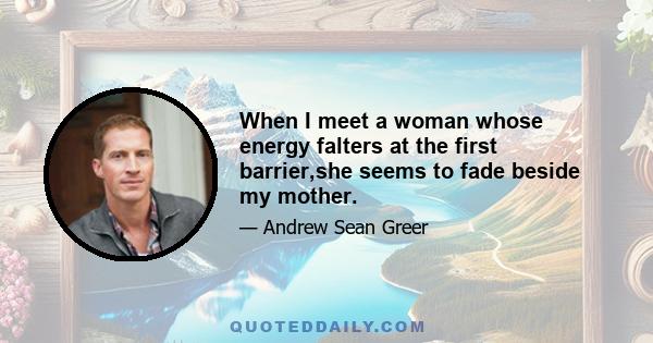 When I meet a woman whose energy falters at the first barrier,she seems to fade beside my mother.