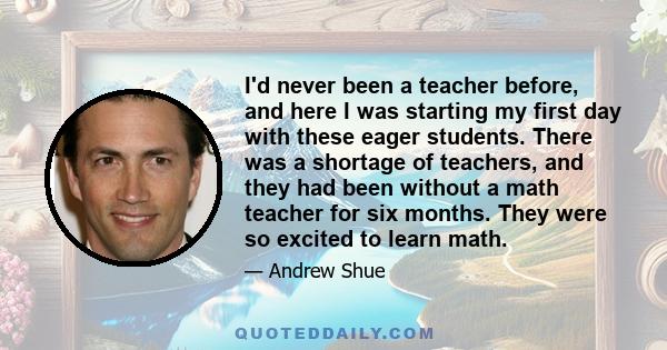 I'd never been a teacher before, and here I was starting my first day with these eager students. There was a shortage of teachers, and they had been without a math teacher for six months. They were so excited to learn