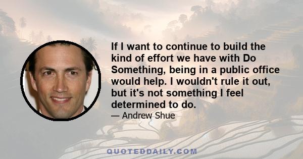 If I want to continue to build the kind of effort we have with Do Something, being in a public office would help. I wouldn't rule it out, but it's not something I feel determined to do.