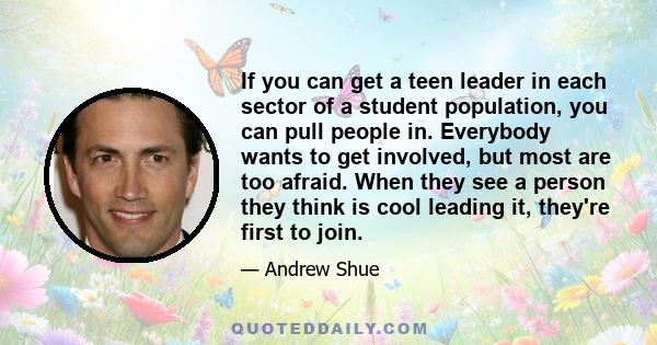 If you can get a teen leader in each sector of a student population, you can pull people in. Everybody wants to get involved, but most are too afraid. When they see a person they think is cool leading it, they're first