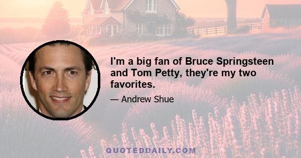 I'm a big fan of Bruce Springsteen and Tom Petty, they're my two favorites.