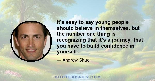 It's easy to say young people should believe in themselves, but the number one thing is recognizing that it's a journey, that you have to build confidence in yourself.