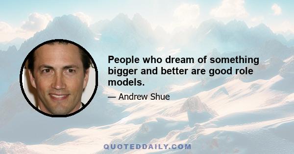 People who dream of something bigger and better are good role models.