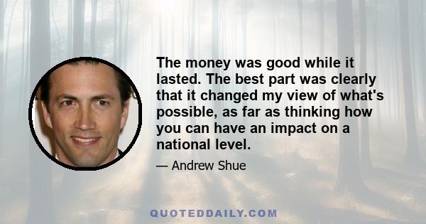 The money was good while it lasted. The best part was clearly that it changed my view of what's possible, as far as thinking how you can have an impact on a national level.