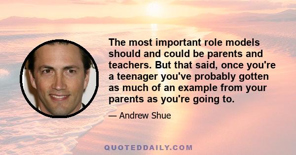 The most important role models should and could be parents and teachers. But that said, once you're a teenager you've probably gotten as much of an example from your parents as you're going to.