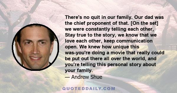 There's no quit in our family. Our dad was the chief proponent of that. [On the set] we were constantly telling each other, Stay true to the story, we know that we love each other, keep communication open. We knew how