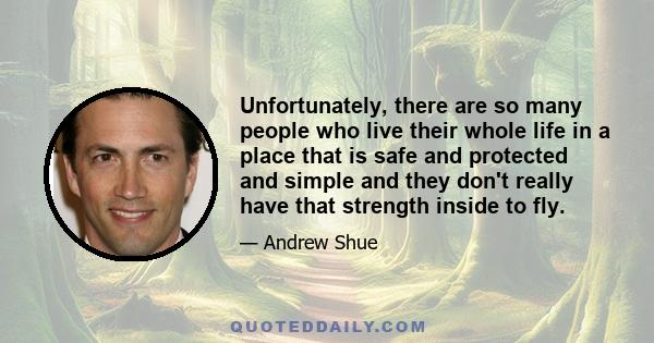 Unfortunately, there are so many people who live their whole life in a place that is safe and protected and simple and they don't really have that strength inside to fly.