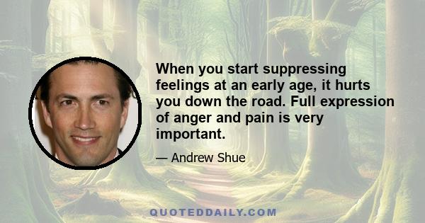 When you start suppressing feelings at an early age, it hurts you down the road. Full expression of anger and pain is very important.