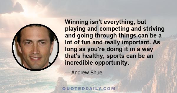 Winning isn't everything, but playing and competing and striving and going through things can be a lot of fun and really important. As long as you're doing it in a way that's healthy, sports can be an incredible