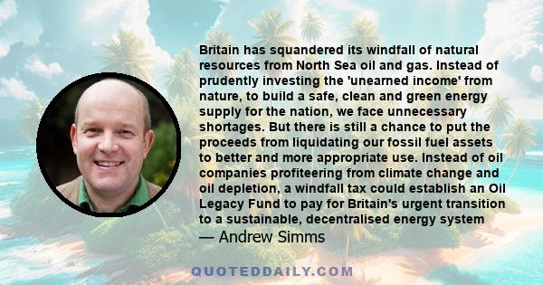 Britain has squandered its windfall of natural resources from North Sea oil and gas. Instead of prudently investing the 'unearned income' from nature, to build a safe, clean and green energy supply for the nation, we