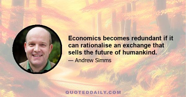 Economics becomes redundant if it can rationalise an exchange that sells the future of humankind.