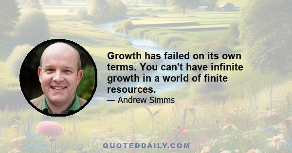 Growth has failed on its own terms. You can't have infinite growth in a world of finite resources.