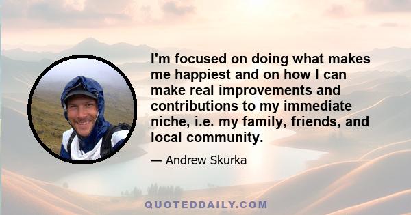 I'm focused on doing what makes me happiest and on how I can make real improvements and contributions to my immediate niche, i.e. my family, friends, and local community.