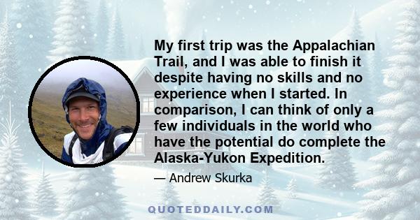 My first trip was the Appalachian Trail, and I was able to finish it despite having no skills and no experience when I started. In comparison, I can think of only a few individuals in the world who have the potential do 