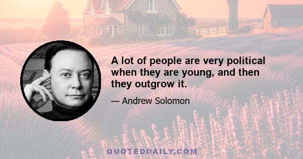 A lot of people are very political when they are young, and then they outgrow it.