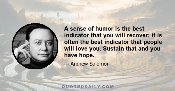 A sense of humor is the best indicator that you will recover; it is often the best indicator that people will love you. Sustain that and you have hope.