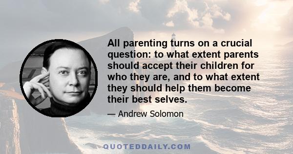 All parenting turns on a crucial question: to what extent parents should accept their children for who they are, and to what extent they should help them become their best selves.