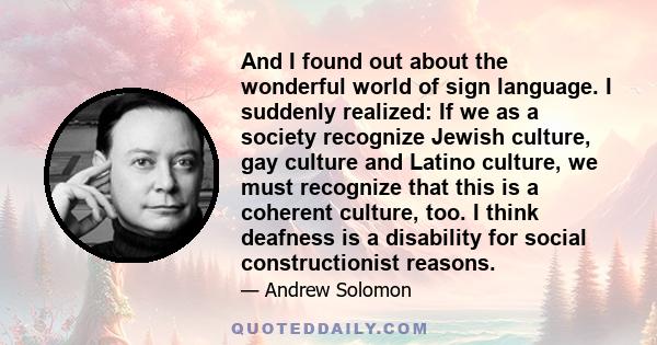 And I found out about the wonderful world of sign language. I suddenly realized: If we as a society recognize Jewish culture, gay culture and Latino culture, we must recognize that this is a coherent culture, too. I