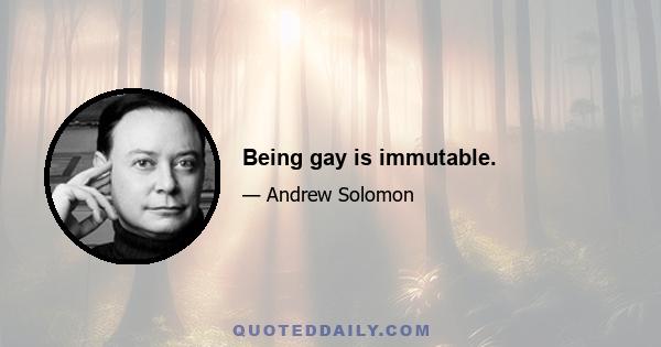 Being gay is immutable.