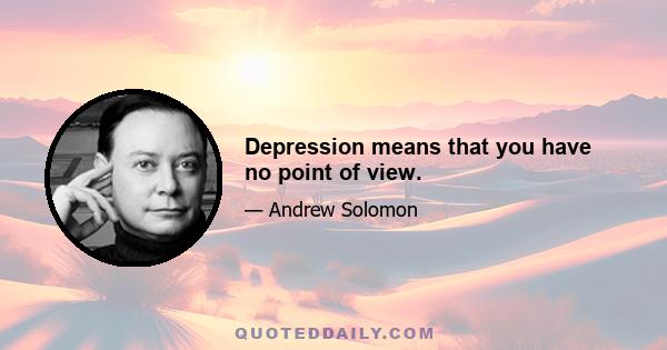 Depression means that you have no point of view.