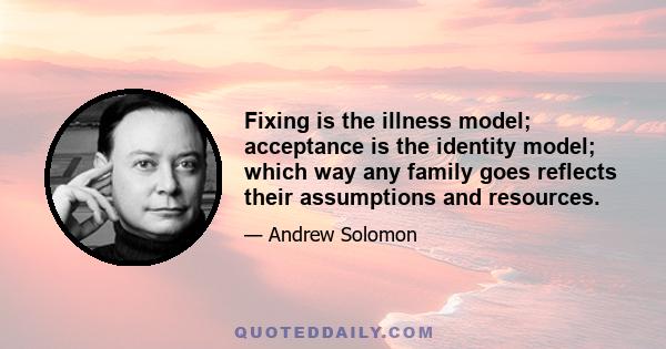 Fixing is the illness model; acceptance is the identity model; which way any family goes reflects their assumptions and resources.