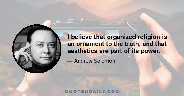 I believe that organized religion is an ornament to the truth, and that aesthetics are part of its power.