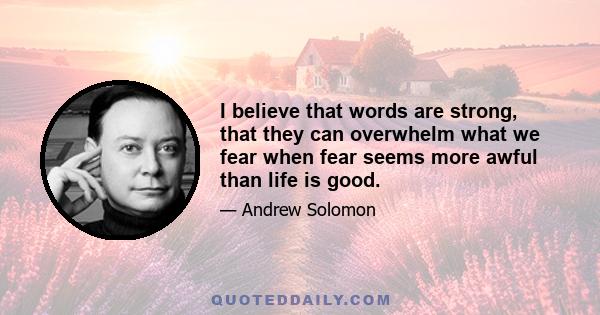 I believe that words are strong, that they can overwhelm what we fear when fear seems more awful than life is good.