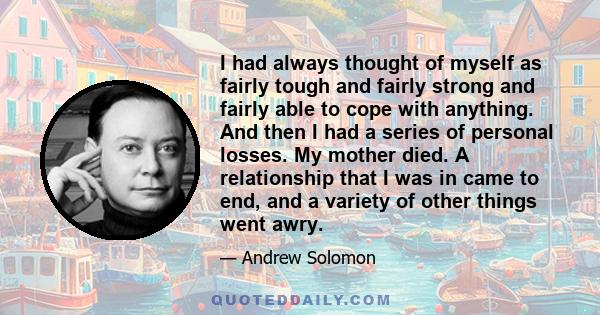 I had always thought of myself as fairly tough and fairly strong and fairly able to cope with anything. And then I had a series of personal losses. My mother died. A relationship that I was in came to end, and a variety 