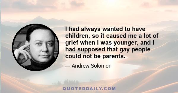 I had always wanted to have children, so it caused me a lot of grief when I was younger, and I had supposed that gay people could not be parents.