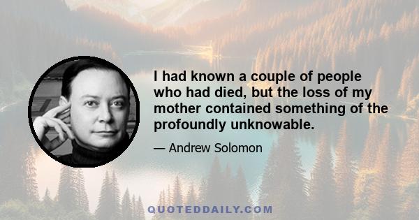 I had known a couple of people who had died, but the loss of my mother contained something of the profoundly unknowable.