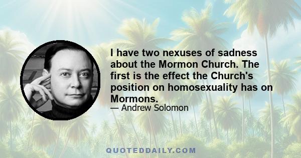 I have two nexuses of sadness about the Mormon Church. The first is the effect the Church's position on homosexuality has on Mormons.