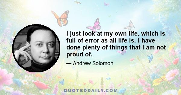 I just look at my own life, which is full of error as all life is. I have done plenty of things that I am not proud of.