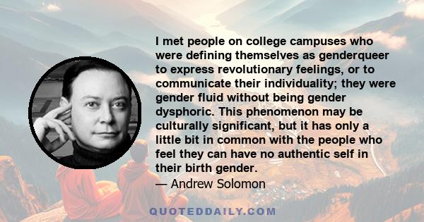 I met people on college campuses who were defining themselves as genderqueer to express revolutionary feelings, or to communicate their individuality; they were gender fluid without being gender dysphoric. This