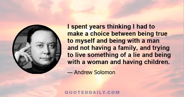 I spent years thinking I had to make a choice between being true to myself and being with a man and not having a family, and trying to live something of a lie and being with a woman and having children.