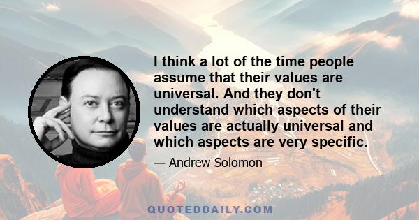 I think a lot of the time people assume that their values are universal. And they don't understand which aspects of their values are actually universal and which aspects are very specific.