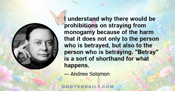 I understand why there would be prohibitions on straying from monogamy because of the harm that it does not only to the person who is betrayed, but also to the person who is betraying. Betray is a sort of shorthand for