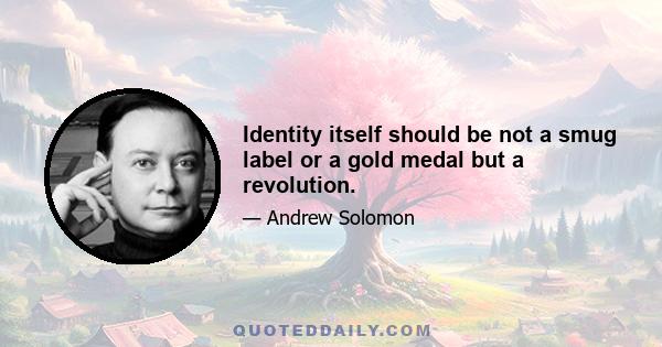 Identity itself should be not a smug label or a gold medal but a revolution.