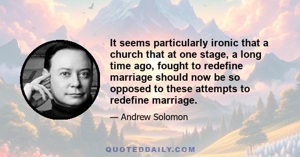 It seems particularly ironic that a church that at one stage, a long time ago, fought to redefine marriage should now be so opposed to these attempts to redefine marriage.