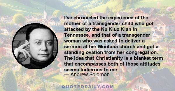 I've chronicled the experience of the mother of a transgender child who got attacked by the Ku Klux Klan in Tennessee, and that of a transgender woman who was asked to deliver a sermon at her Montana church and got a